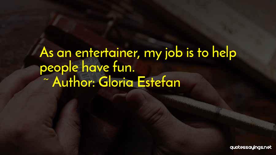 Gloria Estefan Quotes: As An Entertainer, My Job Is To Help People Have Fun.