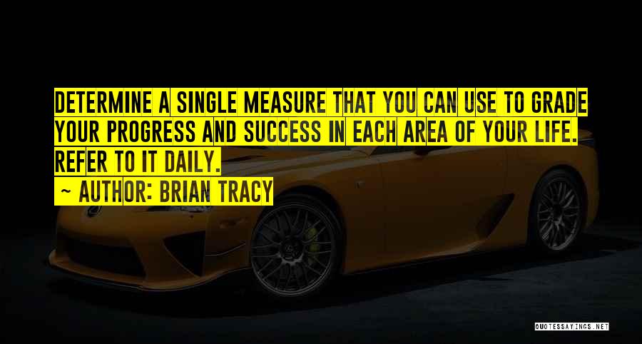 Brian Tracy Quotes: Determine A Single Measure That You Can Use To Grade Your Progress And Success In Each Area Of Your Life.