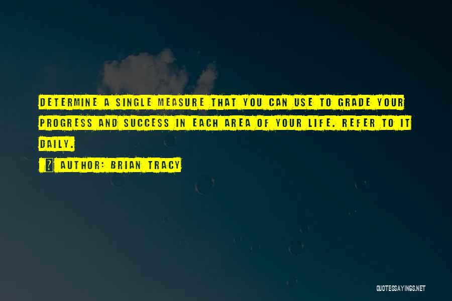 Brian Tracy Quotes: Determine A Single Measure That You Can Use To Grade Your Progress And Success In Each Area Of Your Life.