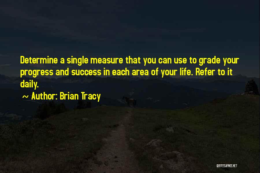 Brian Tracy Quotes: Determine A Single Measure That You Can Use To Grade Your Progress And Success In Each Area Of Your Life.