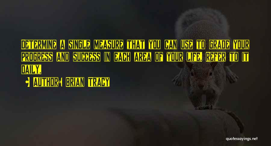 Brian Tracy Quotes: Determine A Single Measure That You Can Use To Grade Your Progress And Success In Each Area Of Your Life.