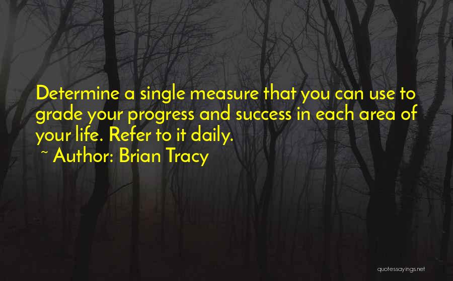 Brian Tracy Quotes: Determine A Single Measure That You Can Use To Grade Your Progress And Success In Each Area Of Your Life.