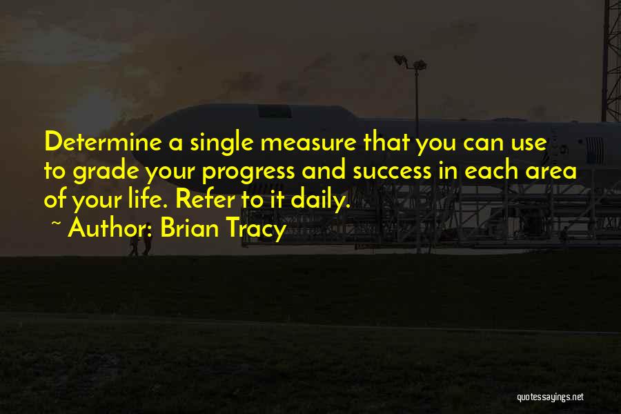 Brian Tracy Quotes: Determine A Single Measure That You Can Use To Grade Your Progress And Success In Each Area Of Your Life.