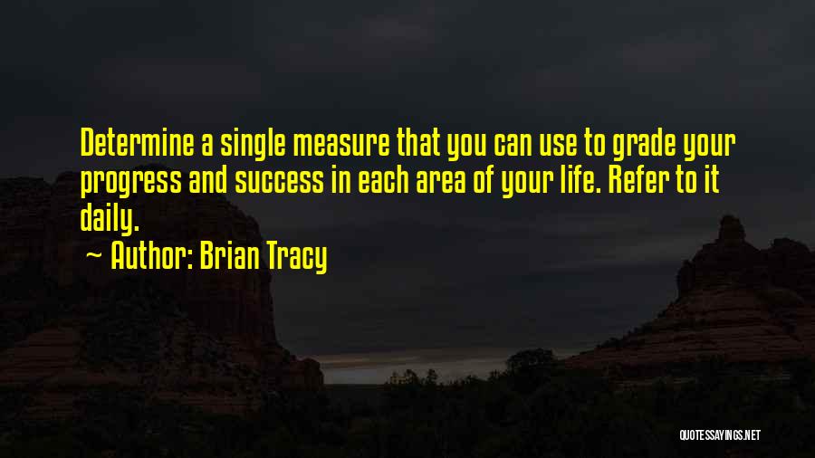 Brian Tracy Quotes: Determine A Single Measure That You Can Use To Grade Your Progress And Success In Each Area Of Your Life.