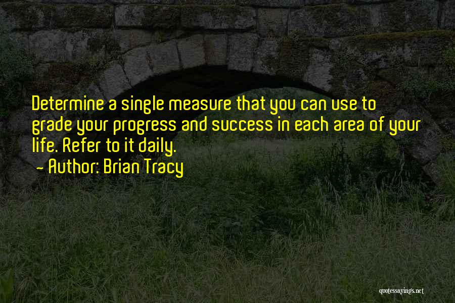 Brian Tracy Quotes: Determine A Single Measure That You Can Use To Grade Your Progress And Success In Each Area Of Your Life.