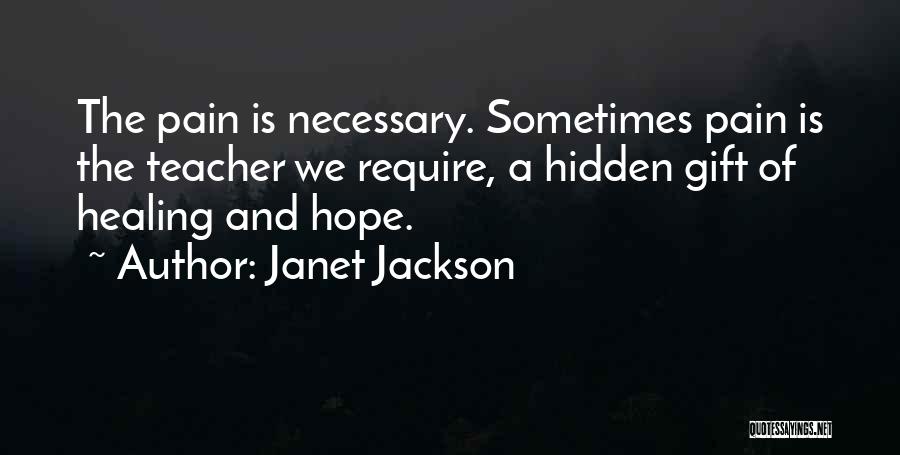Janet Jackson Quotes: The Pain Is Necessary. Sometimes Pain Is The Teacher We Require, A Hidden Gift Of Healing And Hope.