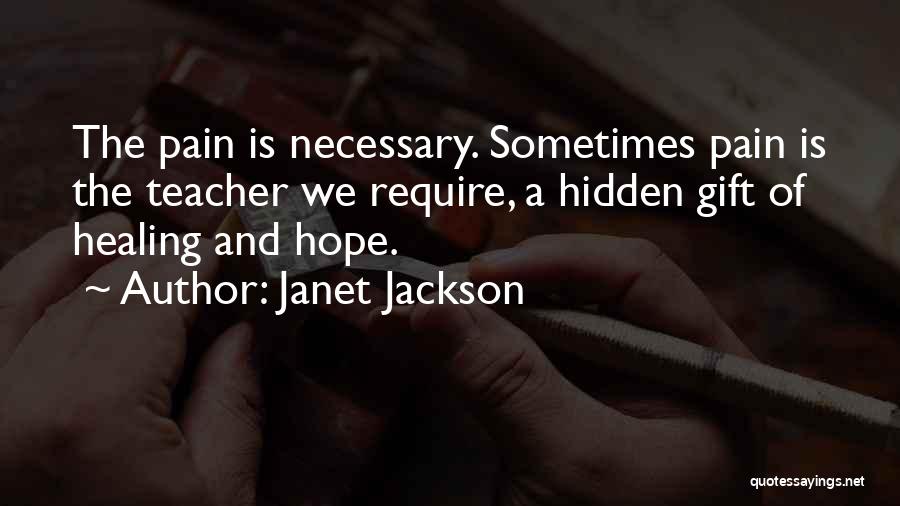 Janet Jackson Quotes: The Pain Is Necessary. Sometimes Pain Is The Teacher We Require, A Hidden Gift Of Healing And Hope.