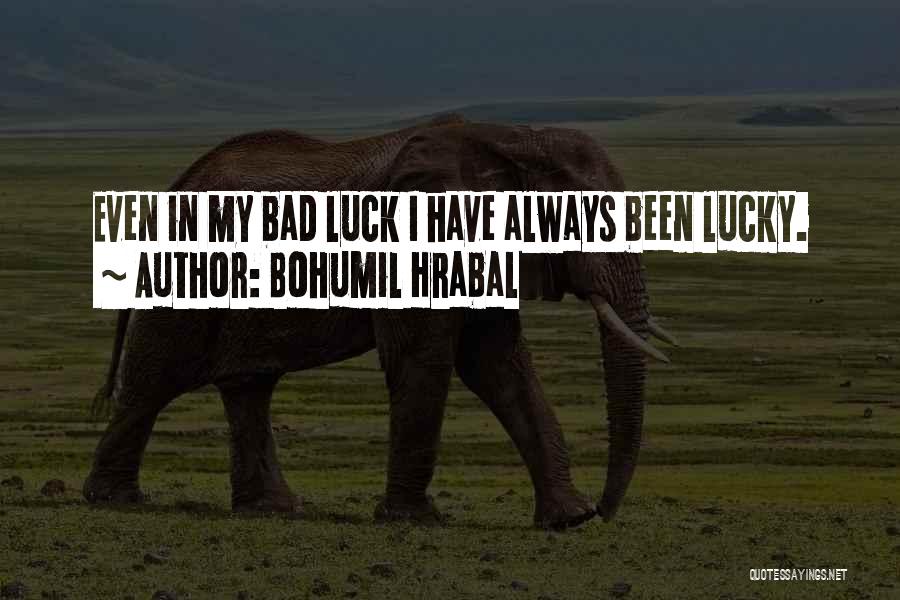 Bohumil Hrabal Quotes: Even In My Bad Luck I Have Always Been Lucky.