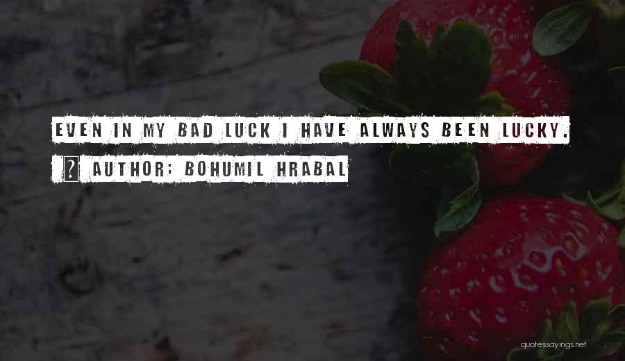 Bohumil Hrabal Quotes: Even In My Bad Luck I Have Always Been Lucky.