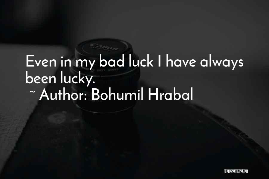 Bohumil Hrabal Quotes: Even In My Bad Luck I Have Always Been Lucky.