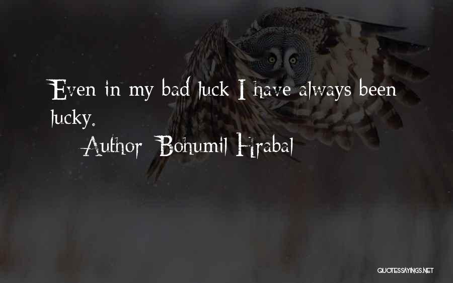 Bohumil Hrabal Quotes: Even In My Bad Luck I Have Always Been Lucky.