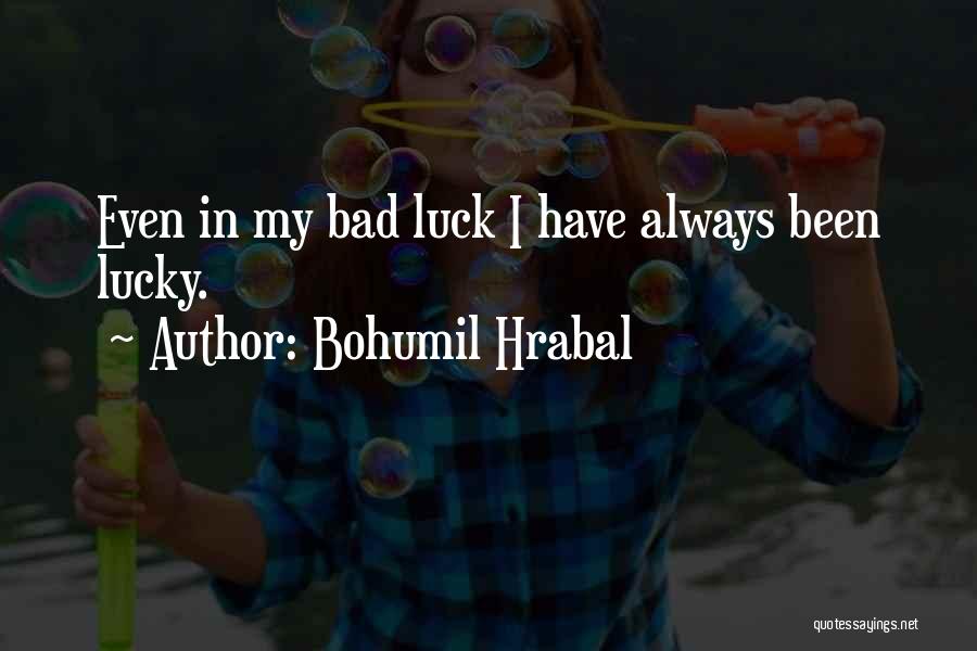 Bohumil Hrabal Quotes: Even In My Bad Luck I Have Always Been Lucky.