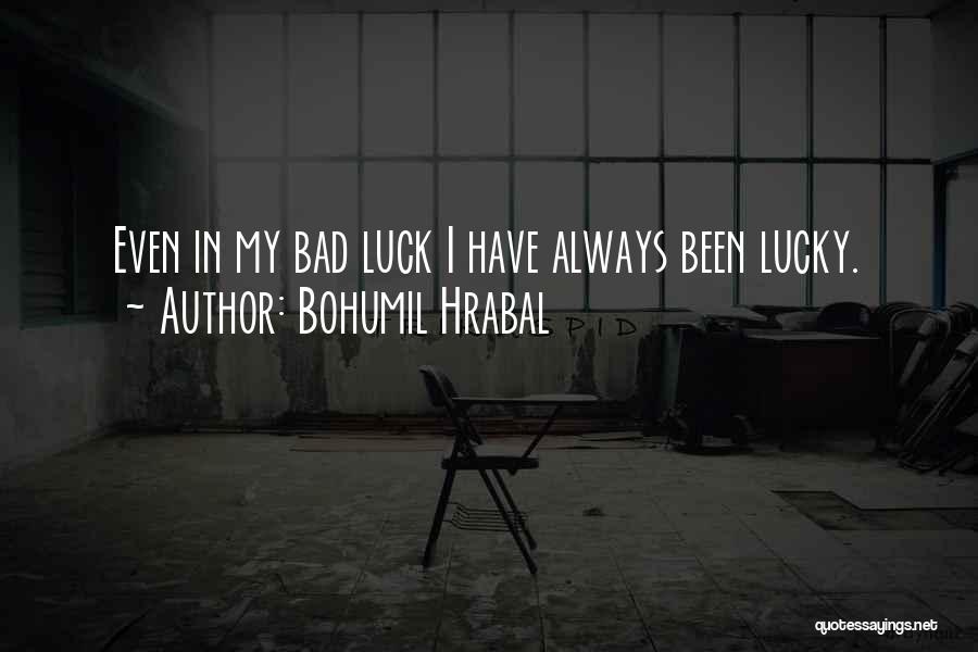 Bohumil Hrabal Quotes: Even In My Bad Luck I Have Always Been Lucky.