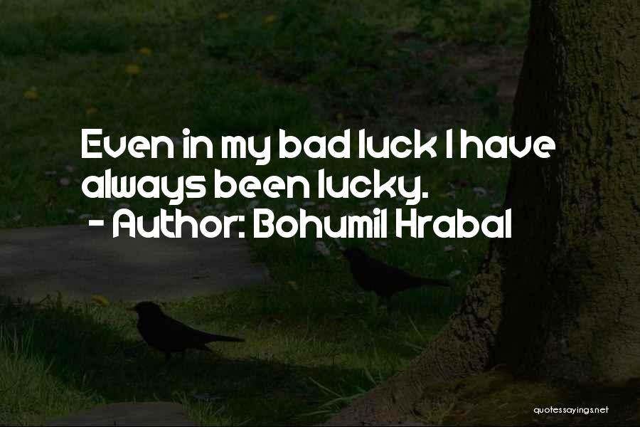 Bohumil Hrabal Quotes: Even In My Bad Luck I Have Always Been Lucky.