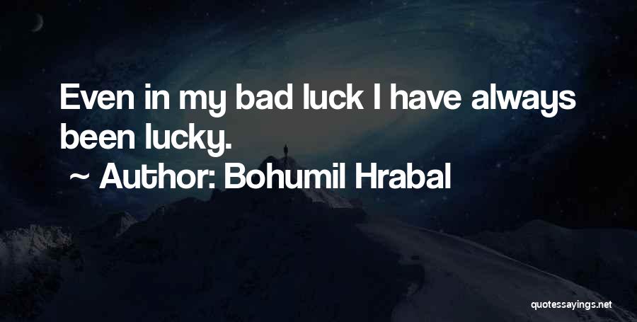 Bohumil Hrabal Quotes: Even In My Bad Luck I Have Always Been Lucky.