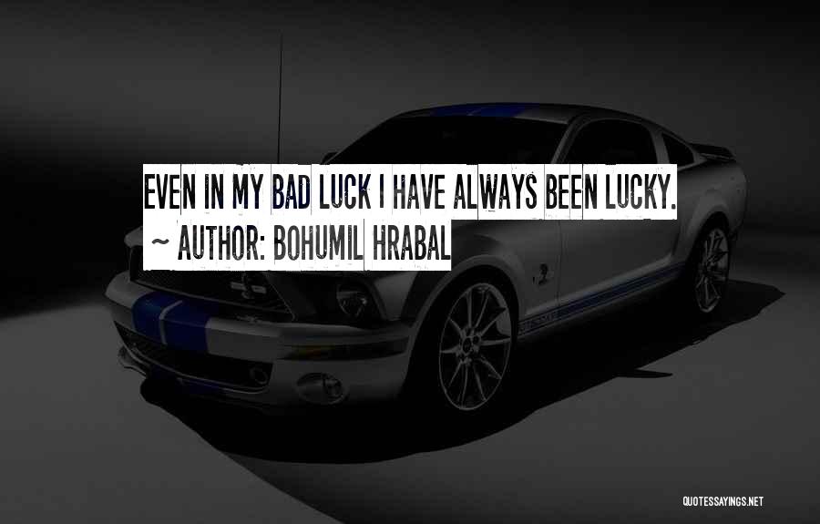 Bohumil Hrabal Quotes: Even In My Bad Luck I Have Always Been Lucky.