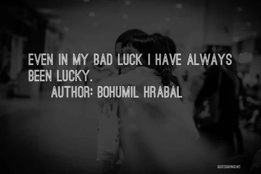 Bohumil Hrabal Quotes: Even In My Bad Luck I Have Always Been Lucky.