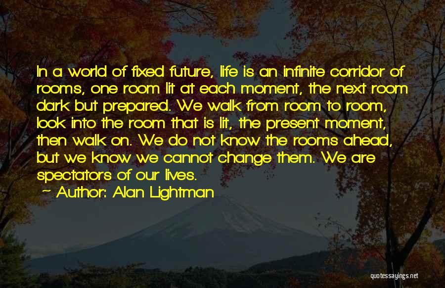 Alan Lightman Quotes: In A World Of Fixed Future, Life Is An Infinite Corridor Of Rooms, One Room Lit At Each Moment, The