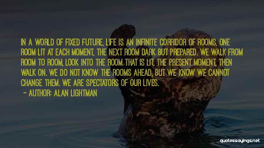 Alan Lightman Quotes: In A World Of Fixed Future, Life Is An Infinite Corridor Of Rooms, One Room Lit At Each Moment, The