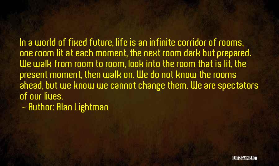 Alan Lightman Quotes: In A World Of Fixed Future, Life Is An Infinite Corridor Of Rooms, One Room Lit At Each Moment, The