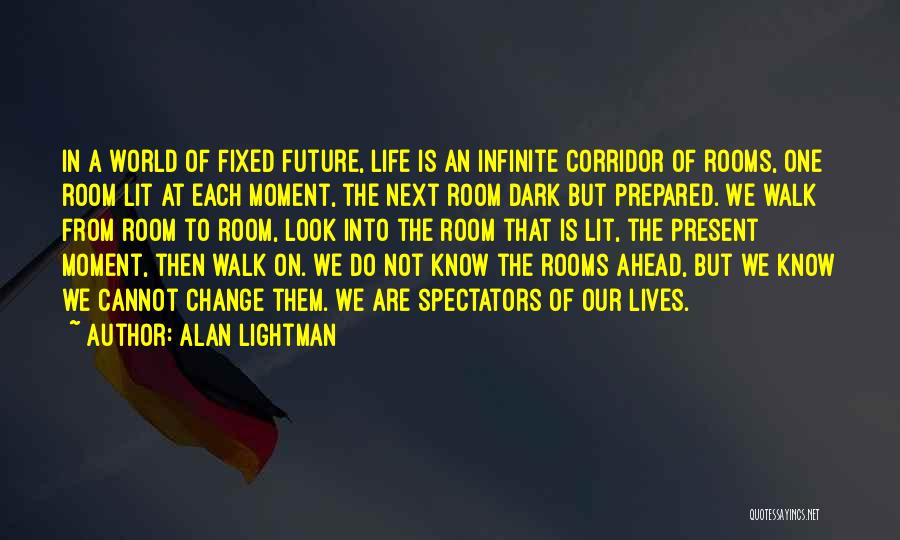 Alan Lightman Quotes: In A World Of Fixed Future, Life Is An Infinite Corridor Of Rooms, One Room Lit At Each Moment, The