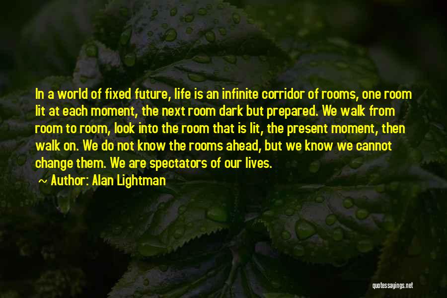 Alan Lightman Quotes: In A World Of Fixed Future, Life Is An Infinite Corridor Of Rooms, One Room Lit At Each Moment, The