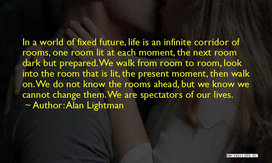 Alan Lightman Quotes: In A World Of Fixed Future, Life Is An Infinite Corridor Of Rooms, One Room Lit At Each Moment, The