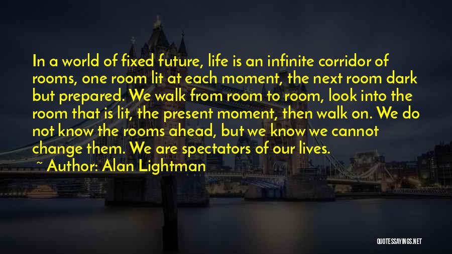 Alan Lightman Quotes: In A World Of Fixed Future, Life Is An Infinite Corridor Of Rooms, One Room Lit At Each Moment, The