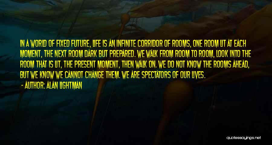 Alan Lightman Quotes: In A World Of Fixed Future, Life Is An Infinite Corridor Of Rooms, One Room Lit At Each Moment, The