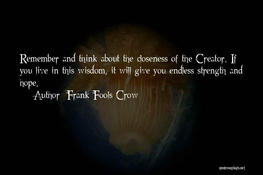 Frank Fools Crow Quotes: Remember And Think About The Closeness Of The Creator. If You Live In This Wisdom, It Will Give You Endless