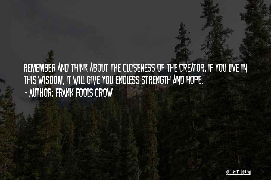 Frank Fools Crow Quotes: Remember And Think About The Closeness Of The Creator. If You Live In This Wisdom, It Will Give You Endless