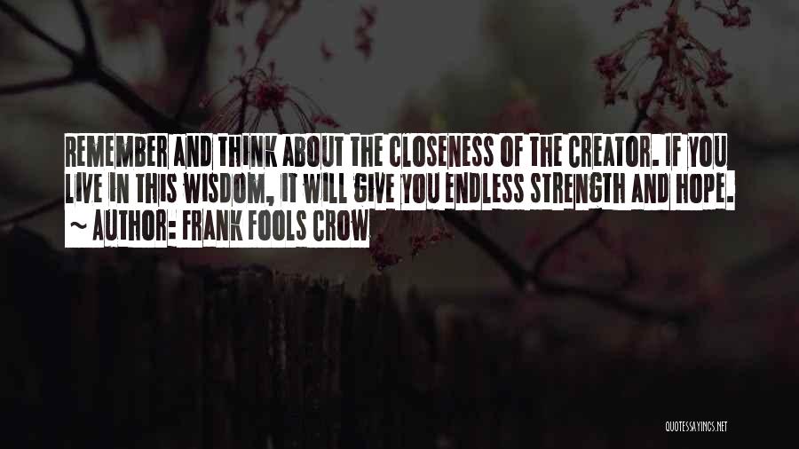 Frank Fools Crow Quotes: Remember And Think About The Closeness Of The Creator. If You Live In This Wisdom, It Will Give You Endless