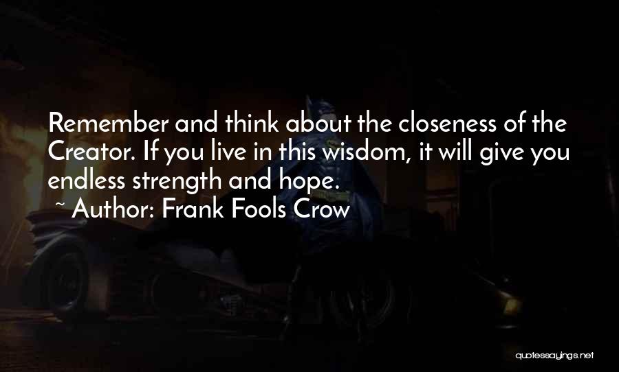 Frank Fools Crow Quotes: Remember And Think About The Closeness Of The Creator. If You Live In This Wisdom, It Will Give You Endless