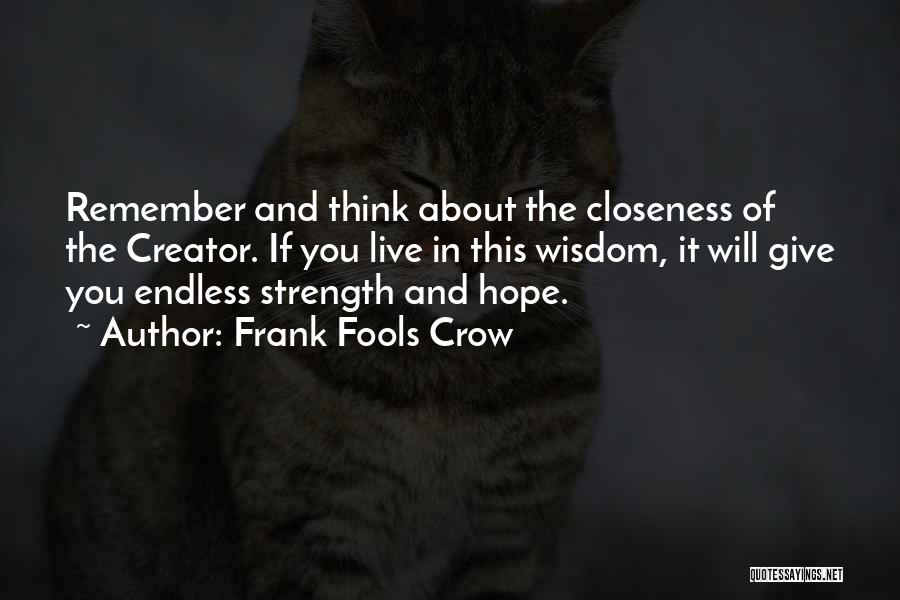 Frank Fools Crow Quotes: Remember And Think About The Closeness Of The Creator. If You Live In This Wisdom, It Will Give You Endless