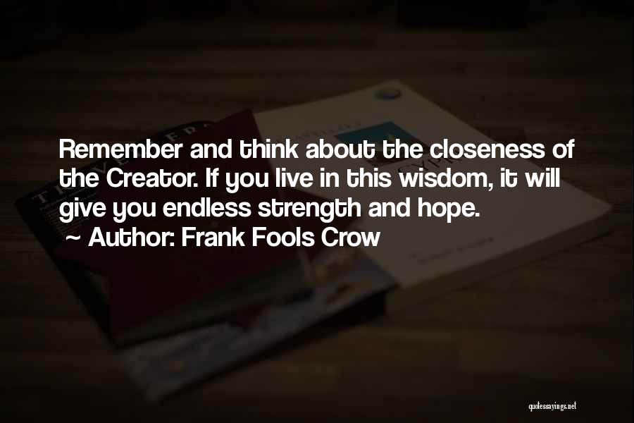Frank Fools Crow Quotes: Remember And Think About The Closeness Of The Creator. If You Live In This Wisdom, It Will Give You Endless