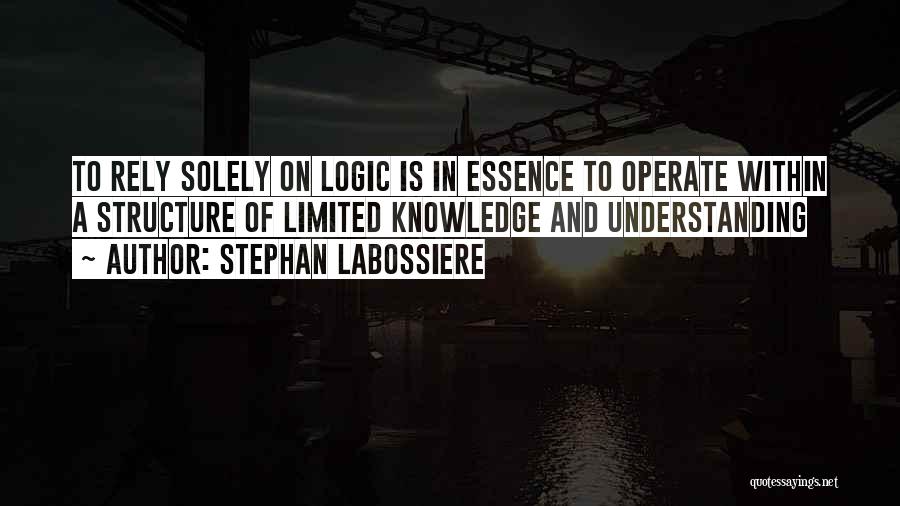 Stephan Labossiere Quotes: To Rely Solely On Logic Is In Essence To Operate Within A Structure Of Limited Knowledge And Understanding