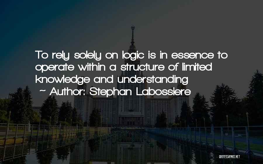 Stephan Labossiere Quotes: To Rely Solely On Logic Is In Essence To Operate Within A Structure Of Limited Knowledge And Understanding