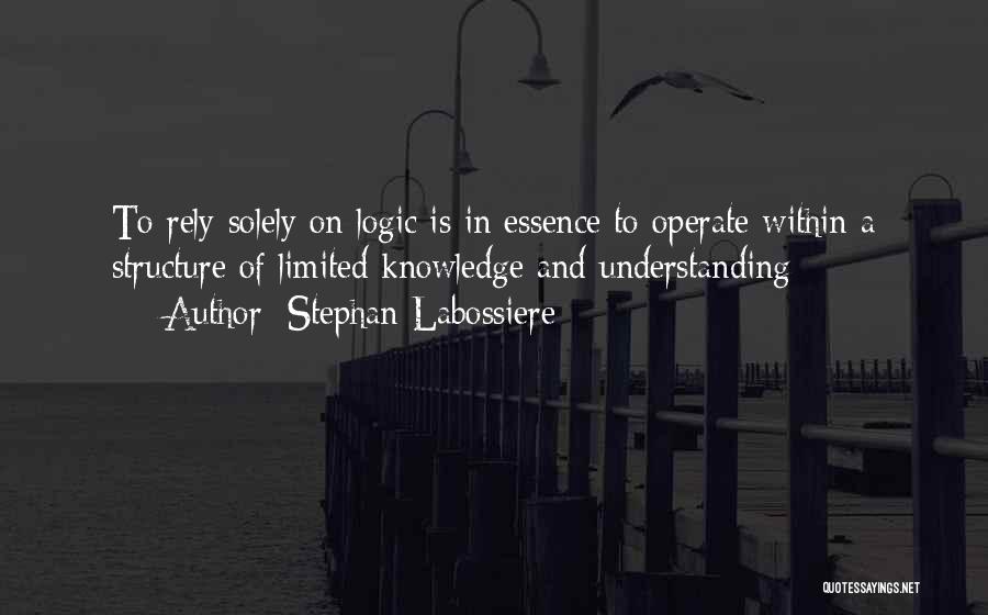 Stephan Labossiere Quotes: To Rely Solely On Logic Is In Essence To Operate Within A Structure Of Limited Knowledge And Understanding