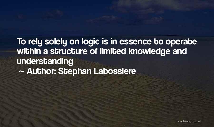 Stephan Labossiere Quotes: To Rely Solely On Logic Is In Essence To Operate Within A Structure Of Limited Knowledge And Understanding