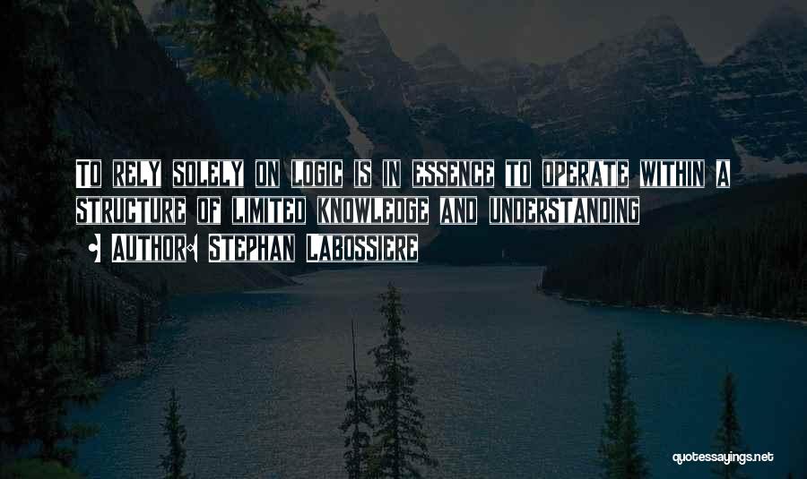 Stephan Labossiere Quotes: To Rely Solely On Logic Is In Essence To Operate Within A Structure Of Limited Knowledge And Understanding