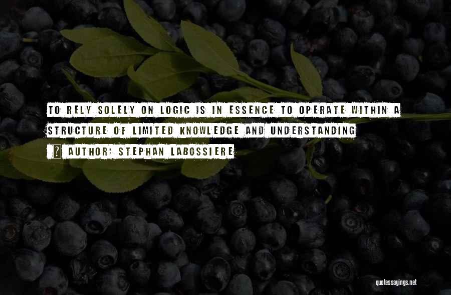 Stephan Labossiere Quotes: To Rely Solely On Logic Is In Essence To Operate Within A Structure Of Limited Knowledge And Understanding