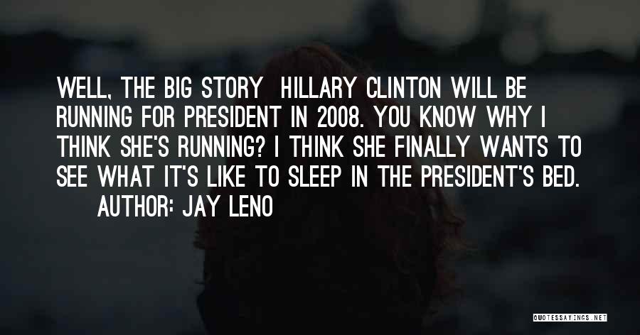 Jay Leno Quotes: Well, The Big Story Hillary Clinton Will Be Running For President In 2008. You Know Why I Think She's Running?