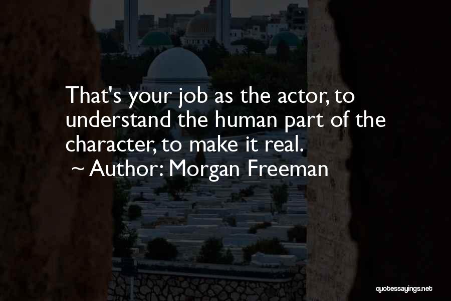 Morgan Freeman Quotes: That's Your Job As The Actor, To Understand The Human Part Of The Character, To Make It Real.