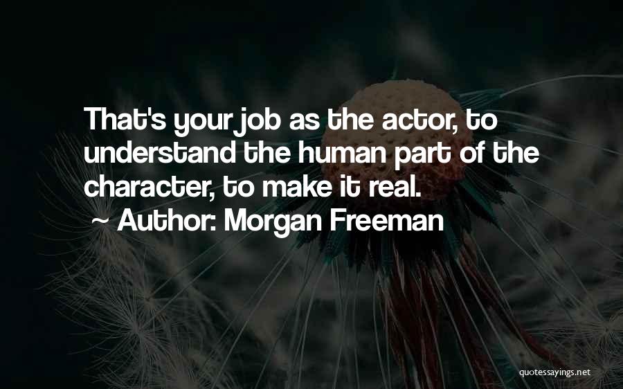Morgan Freeman Quotes: That's Your Job As The Actor, To Understand The Human Part Of The Character, To Make It Real.