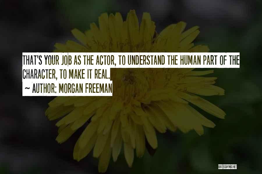 Morgan Freeman Quotes: That's Your Job As The Actor, To Understand The Human Part Of The Character, To Make It Real.
