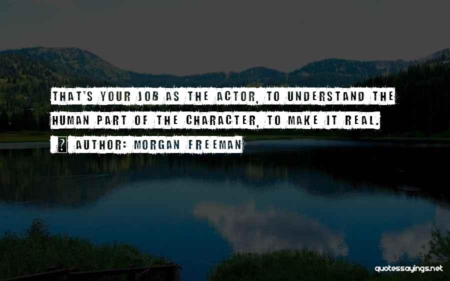 Morgan Freeman Quotes: That's Your Job As The Actor, To Understand The Human Part Of The Character, To Make It Real.