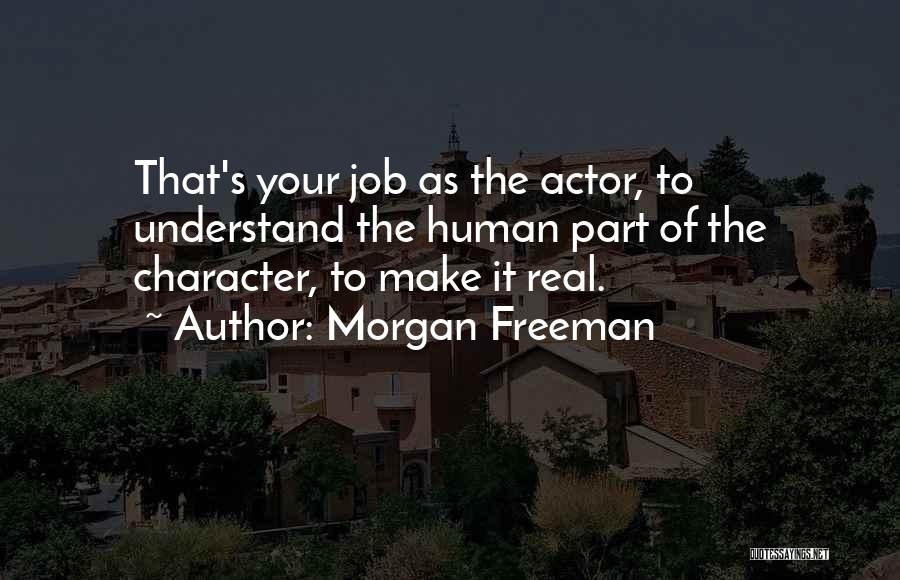 Morgan Freeman Quotes: That's Your Job As The Actor, To Understand The Human Part Of The Character, To Make It Real.