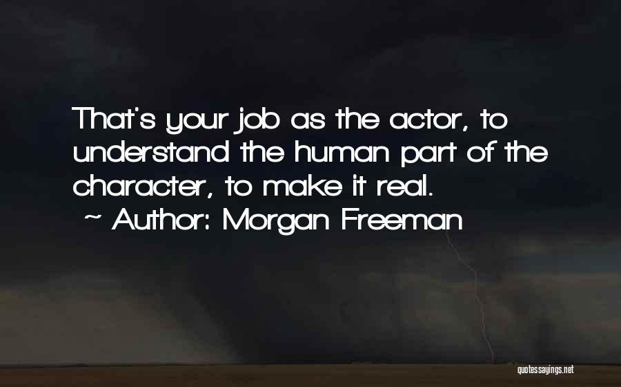Morgan Freeman Quotes: That's Your Job As The Actor, To Understand The Human Part Of The Character, To Make It Real.