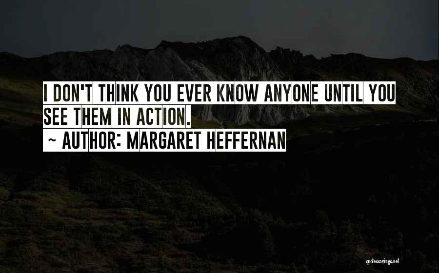 Margaret Heffernan Quotes: I Don't Think You Ever Know Anyone Until You See Them In Action.