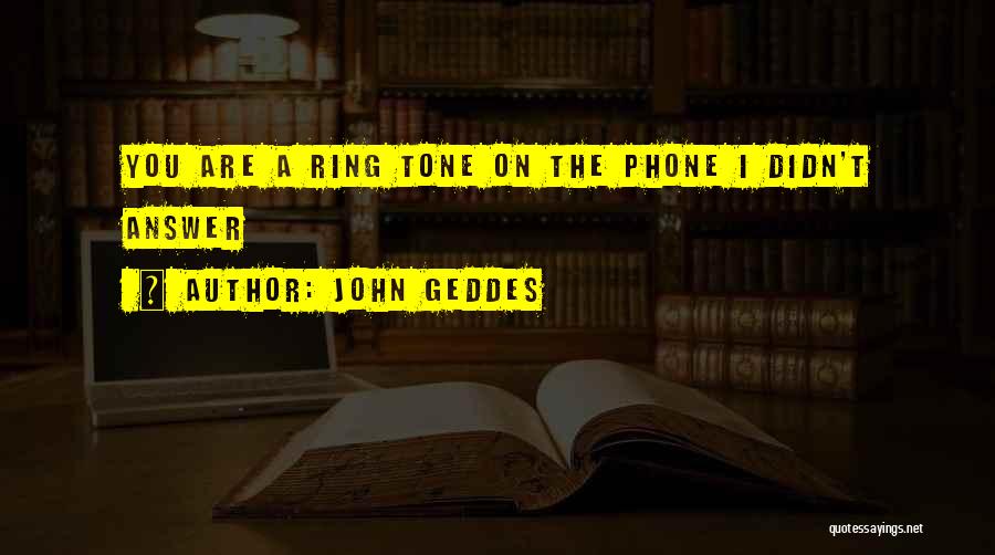 John Geddes Quotes: You Are A Ring Tone On The Phone I Didn't Answer
